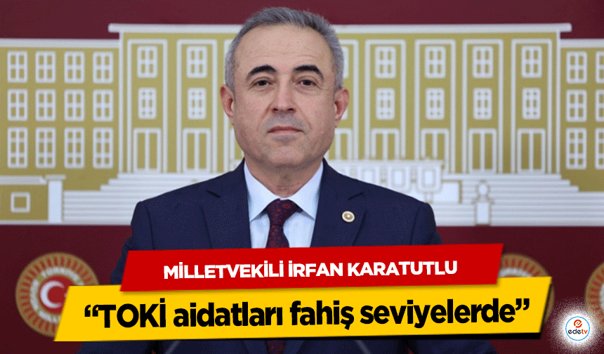 Milletvekili İrfan Karatutlu “TOKİ aidatları fahiş seviyelerde”