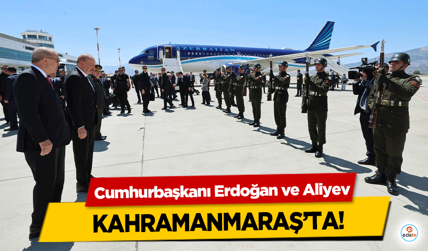 Cumhurbaşkanı Erdoğan ve Aliyev Kahramanmaraş’ta!