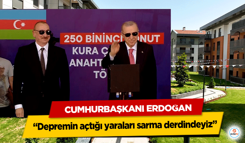 Cumhurbaşkanı Erdoğan: “Depremin açtığı yaraları sarma derdindeyiz”