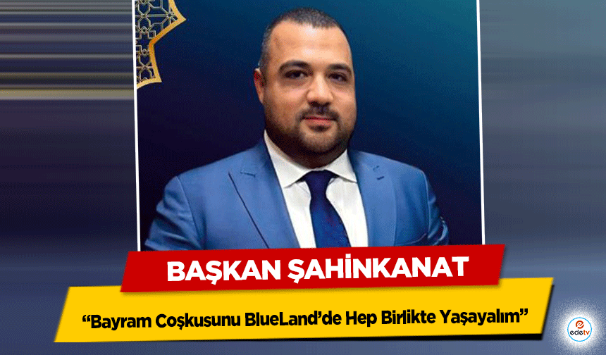 Başkan Şahinkanat: “Bayram Coşkusunu BlueLand’de Hep Birlikte Yaşayalım”
