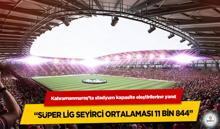Kahramanmaraş’ta stadyum kapasite eleştirilerine yanıt “Süper Lig Seyirci Ortalaması 11 Bin 844”