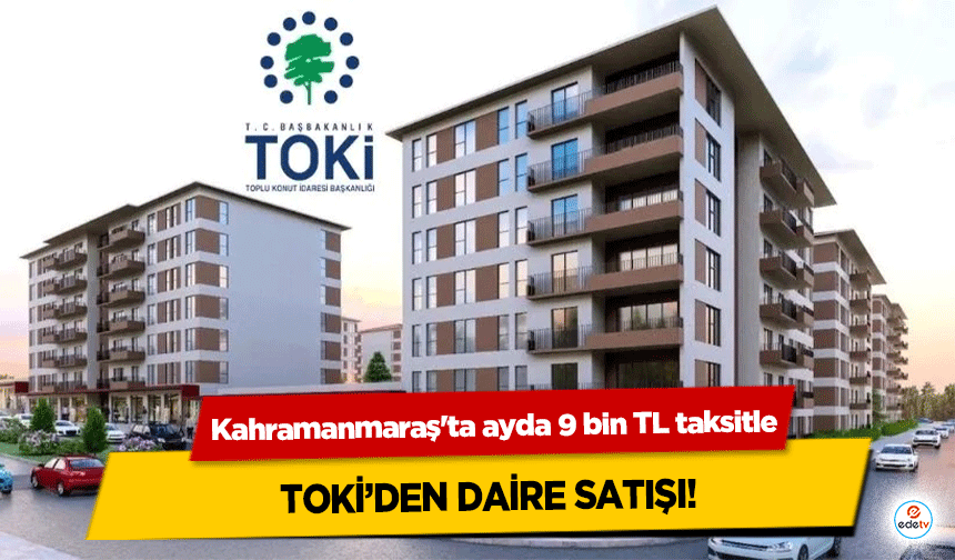 Kahramanmaraş'ta ayda 9 bin TL taksitle TOKİ’den daire satışı!