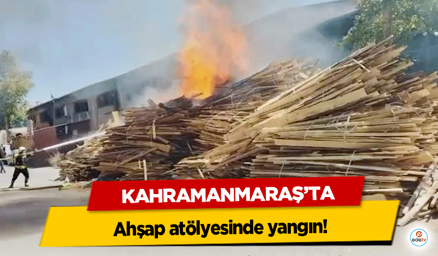 Kahramanmaraş'ta ahşap atölyesinde yangın!