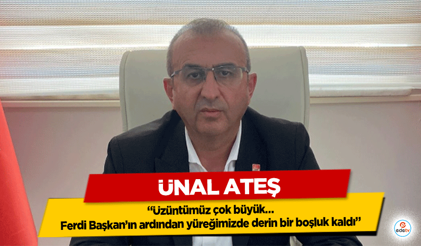 Ünal Ateş: “Üzüntümüz çok büyük… Ferdi Başkan’ın ardından yüreğimizde derin bir boşluk kaldı”