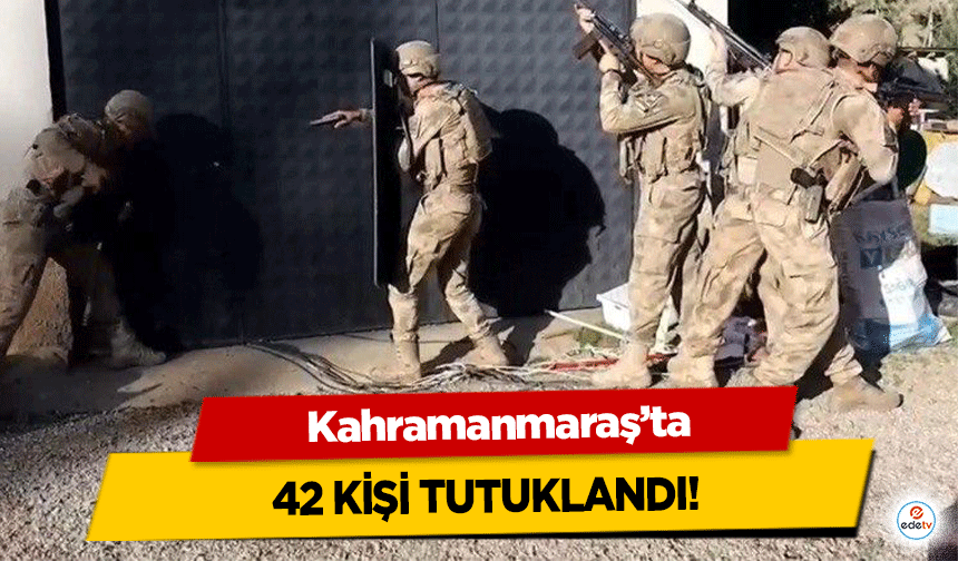 Kahramanmaraş’ta 42 kişi tutuklandı!