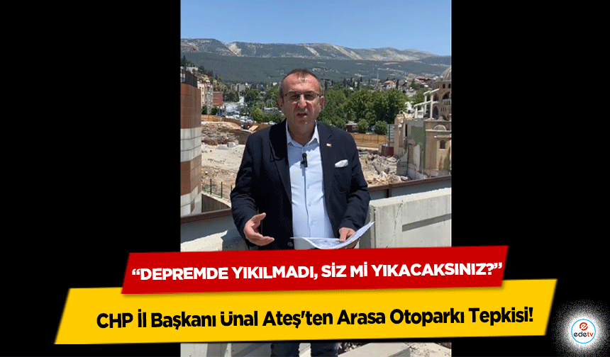 CHP İl Başkanı Ünal Ateş'ten Arasa Otoparkı Tepkisi: “Depremde Yıkılmadı, Siz mi Yıkacaksınız?”