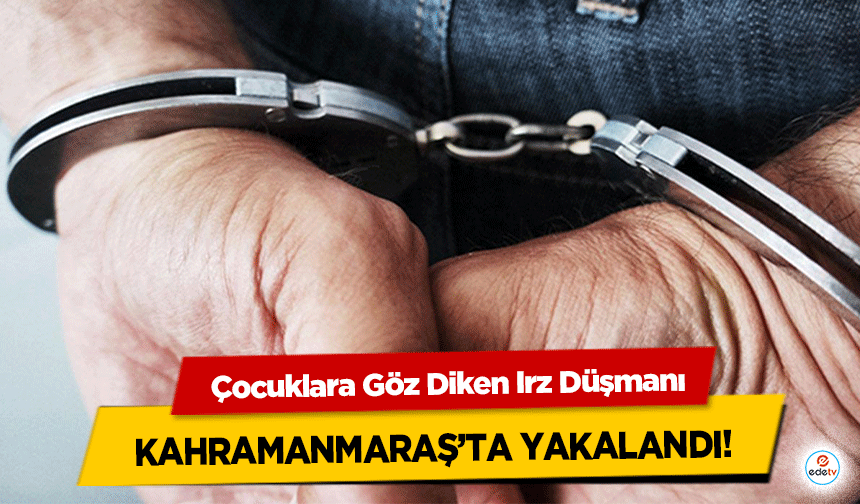 Çocuklara Göz Diken Irz Düşmanı Kahramanmaraş’ta yakalandı!