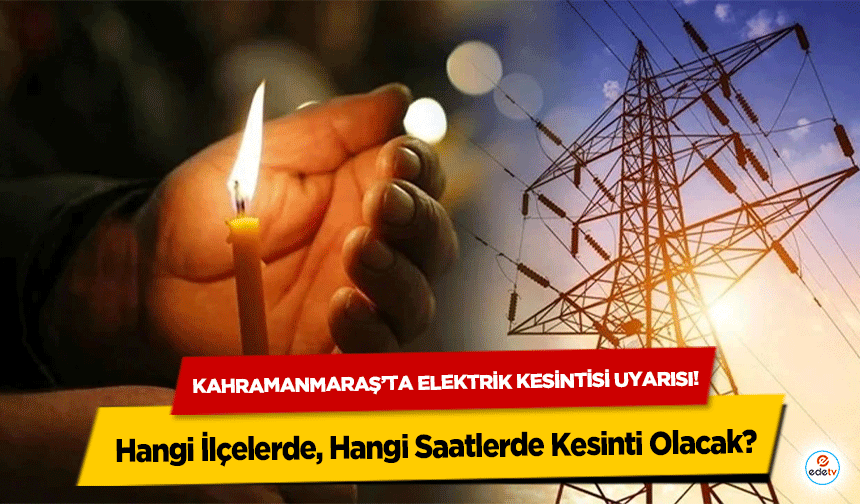 Kahramanmaraş’ta elektrik kesintisi uyarısı! Hangi İlçelerde, Hangi Saatlerde Kesinti Olacak?