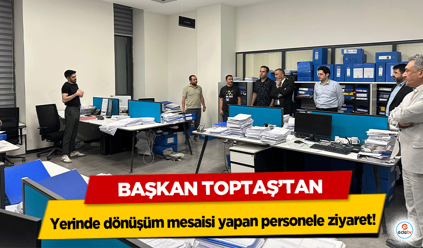 Başkan Toptaş’tan yerinde dönüşüm mesaisi yapan personele ziyaret!
