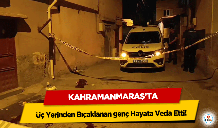 Kahramanmaraş’ta Üç Yerinden Bıçaklanan genç Hayata Veda Etti!