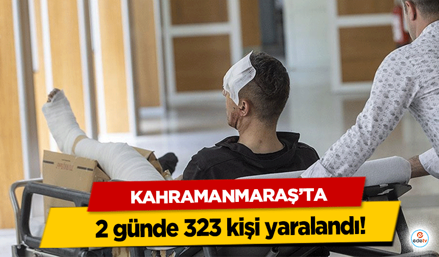 Kahramanmaraş’ta 2 günde 323 kişi yaralandı!