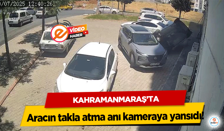 Kahramanmaraş’ta aracın takla atma anı kameraya yansıdı!