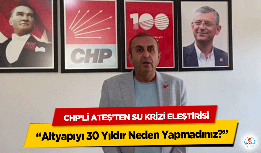 CHP’li Ateş’ten Su Krizi Eleştirisi: “Altyapıyı 30 Yıldır Neden Yapmadınız?”