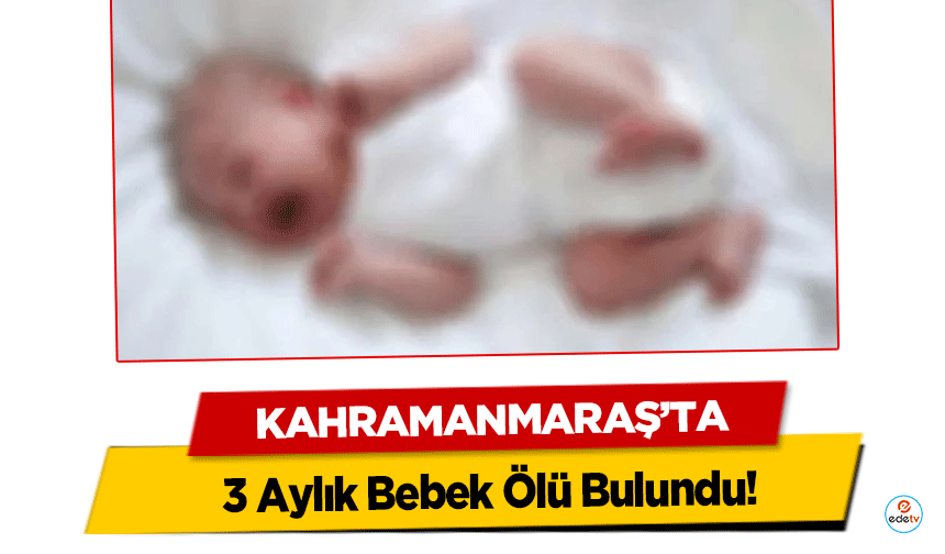 Kahramanmaraş’ta 3 Aylık Bebek Ölü Bulundu!