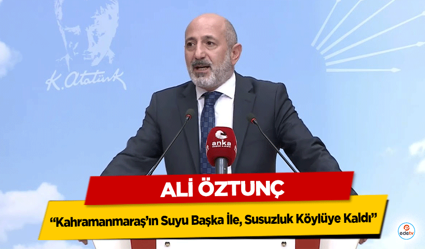 Ali Öztunç, “Kahramanmaraş’ın Suyu Başka İle, Susuzluk Köylüye Kaldı”
