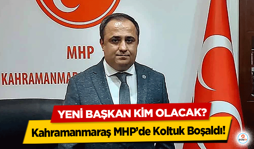 Kahramanmaraş MHP’de Koltuk Boşaldı! Yeni başkan kim olacak?