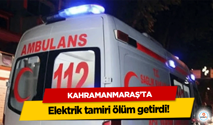 Kahramanmaraş’ta elektrik tamiri ölüm getirdi!