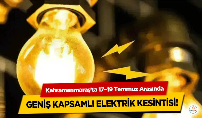 Kahramanmaraş’ta 17–19 Temmuz Arasında geniş kapsamlı elektrik kesintisi!