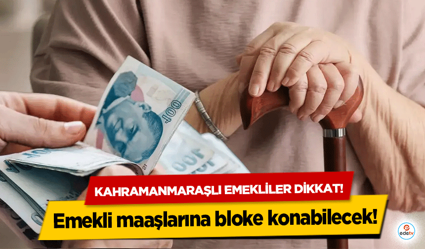 Kahramanmaraşlı emekliler dikkat! Emekli maaşlarına bloke konabilecek!