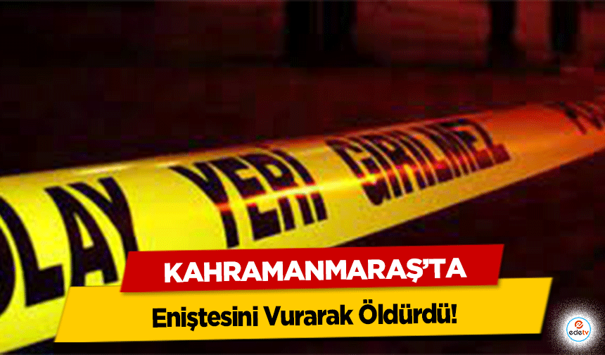 Kahramanmaraş’ta Eniştesini Vurarak Öldürdü!