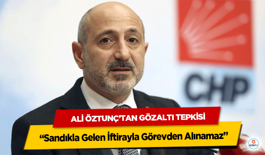 Ali Öztunç’tan Gözaltı Tepkisi: “Sandıkla Gelen İftirayla Görevden Alınamaz”
