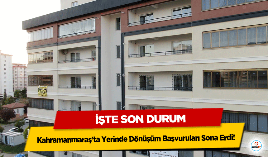 Kahramanmaraş’ta Yerinde Dönüşüm Başvuruları Sona Erdi! İşte Son Durum