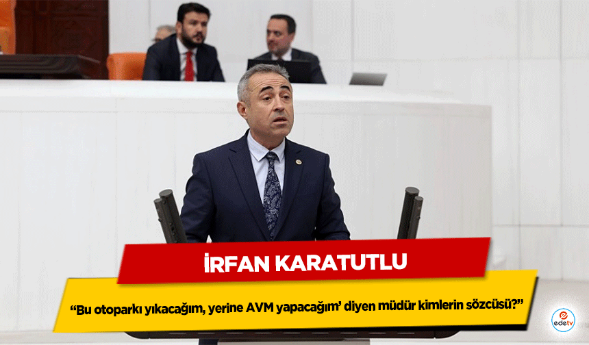 İrfan Karatutlu, “Bu otoparkı yıkacağım, yerine AVM yapacağım’ diyen müdür kimlerin sözcüsü?