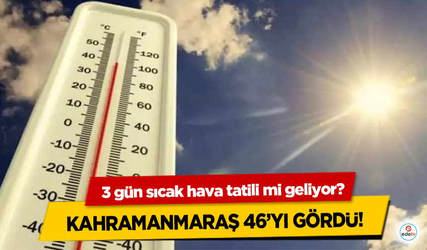 3 gün sıcak hava tatili mi geliyor? Kahramanmaraş 46’yı gördü