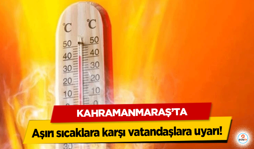 Kahramanmaraş’ta aşırı sıcaklara karşı vatandaşlara uyarı!