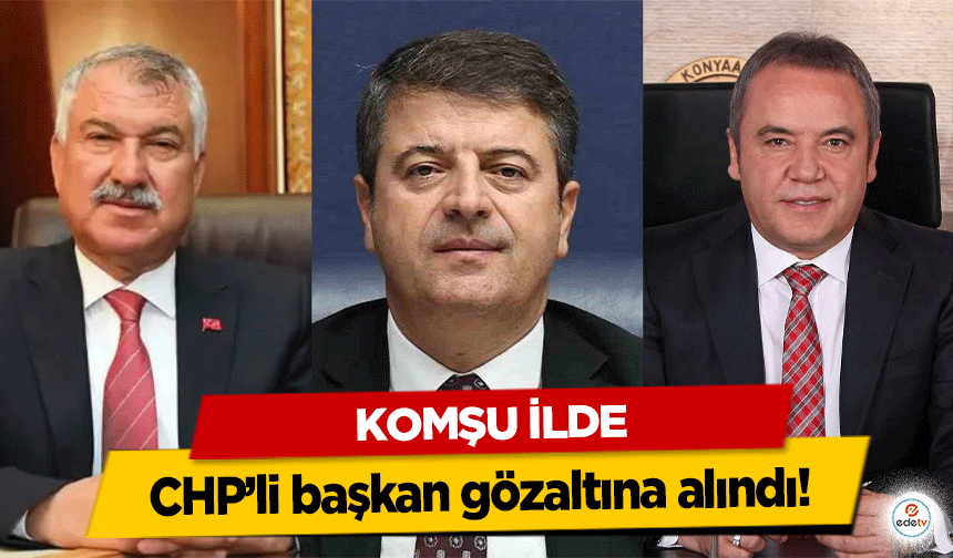 Komşu İlde CHP’li başkan gözaltına alındı!