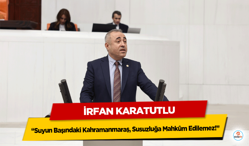 İrfan Karatutlu: “Suyun Başındaki Kahramanmaraş, Susuzluğa Mahkûm Edilemez!”