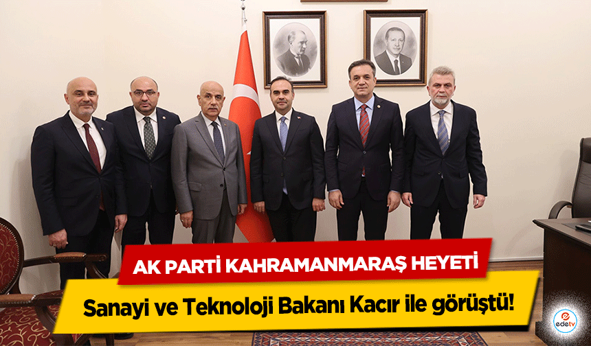 Ak Parti Kahramanmaraş Heyeti, Sanayi ve Teknoloji Bakanı Kacır ile görüştü!