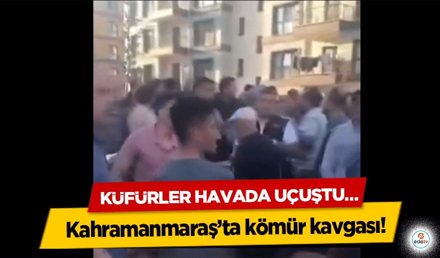 Kahramanmaraş’ta kömür kavgası! Küfürler Havada Uçuştu…