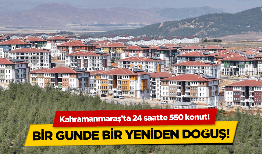Kahramanmaraş'ta 24 saatte 550 konut! Bir günde yeniden doğuş