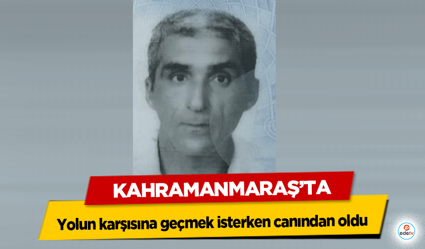 Kahramanmaraş’ta yolun karşısına geçmek isterken canından oldu!