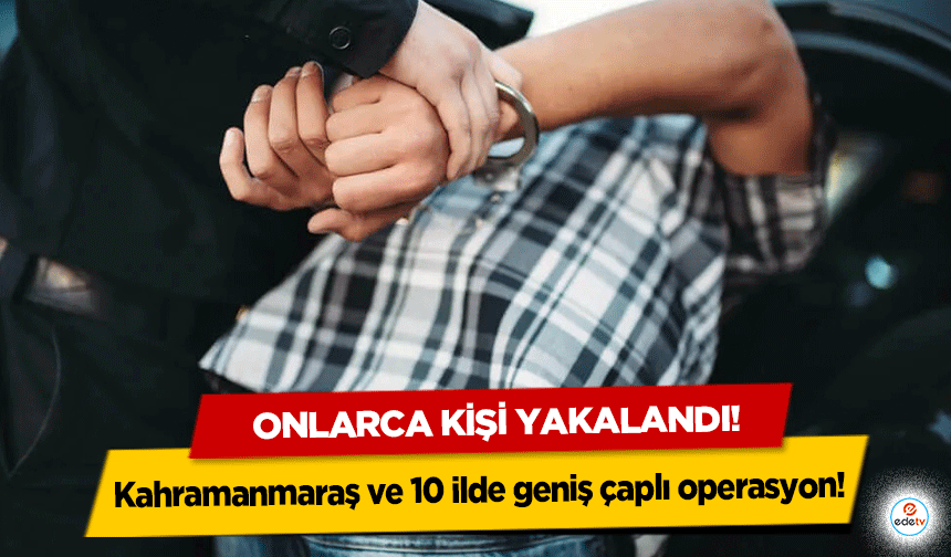 Kahramanmaraş ve 10 ilde geniş çaplı operasyon! Onlarca kişi yakalandı!