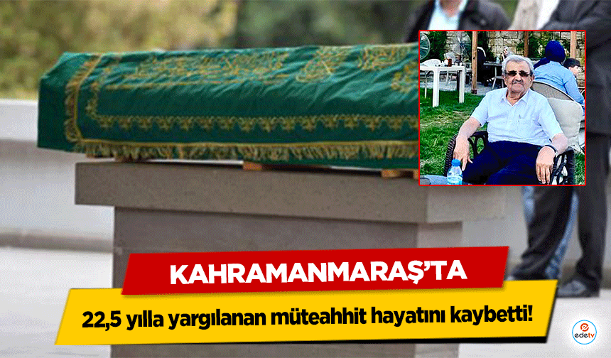 Kahramanmaraş’ta 22,5 yılla yargılanan müteahhit hayatını kaybetti!