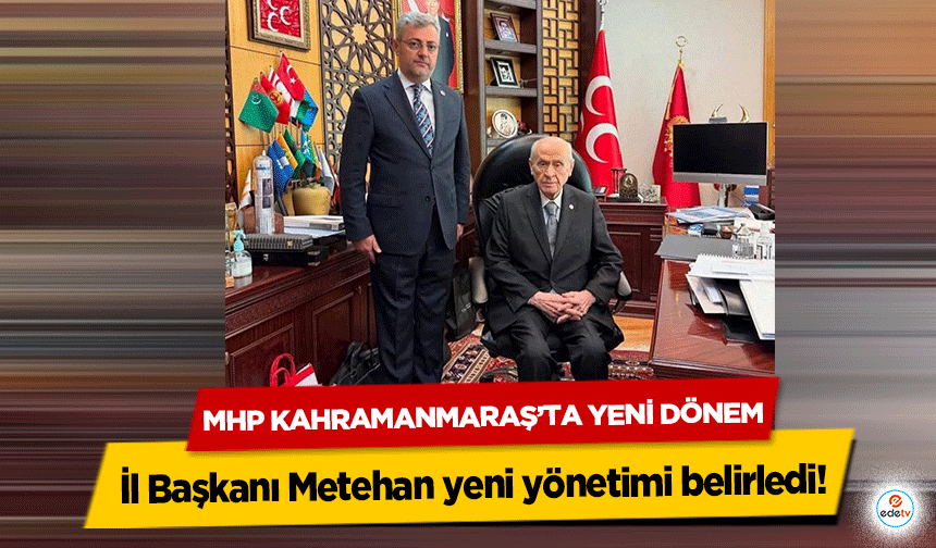 MHP Kahramanmaraş’ta Yeni Dönem: İl Başkanı Metehan yeni yönetimi belirledi!