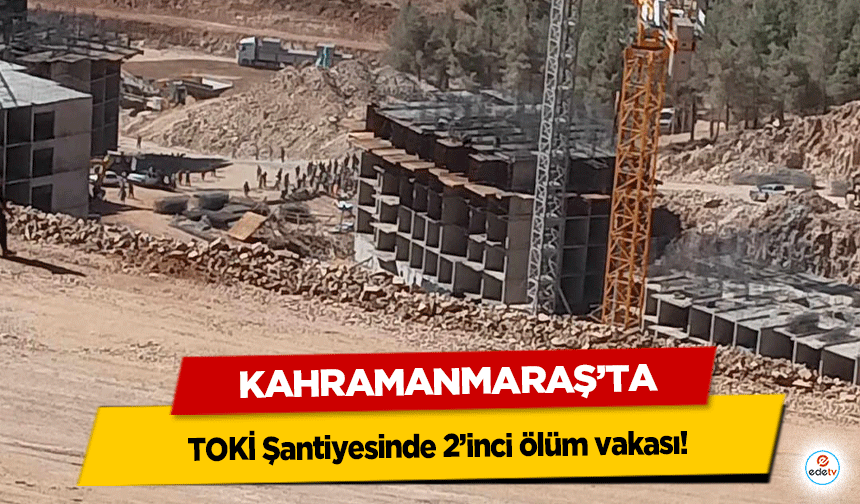 Kahramanmaraş'ta TOKİ Şantiyesinde 2’inci ölüm vakası!