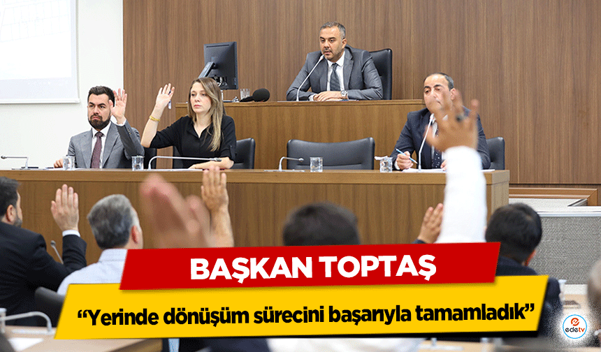 Başkan Toptaş; “Yerinde dönüşüm sürecini başarıyla tamamladık”