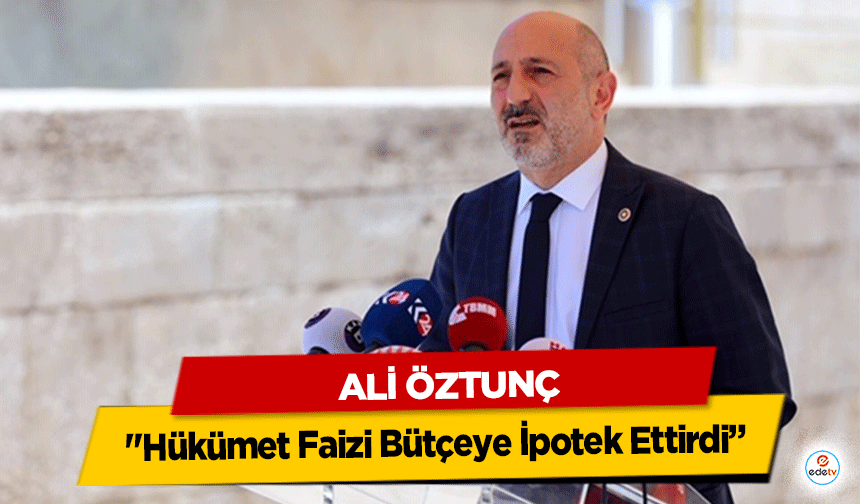 Ali Öztunç, "Hükümet Faizi Bütçeye İpotek Ettirdi”