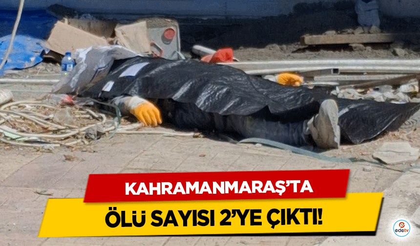 Kahramanmaraş’ta ölü sayısı 2’ye çıktı!