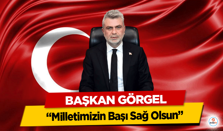 Başkan Fırat Görgel; “Milletimizin Başı Sağ Olsun”