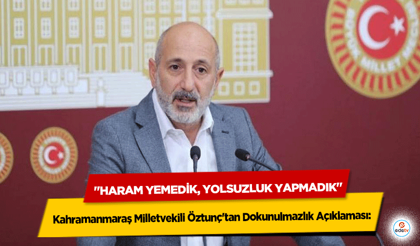 Kahramanmaraş Milletvekili Öztunç'tan Dokunulmazlık Açıklaması: "Haram Yemedik, Yolsuzluk Yapmadık"