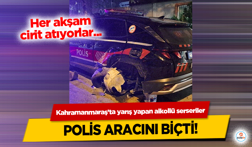 Kahramanmaraş’ta yarış yapan alkollü serseriler Polis Aracını Biçti!