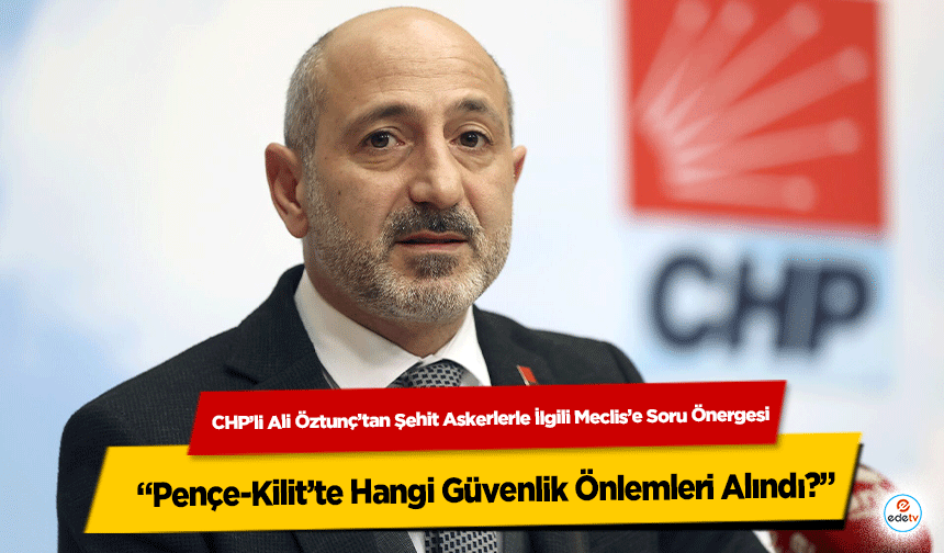 CHP’li Ali Öztunç’tan Şehit Askerlerle İlgili Meclis’e Soru Önergesi: “Pençe-Kilit’te Hangi Güvenlik Önlemleri Alındı?”