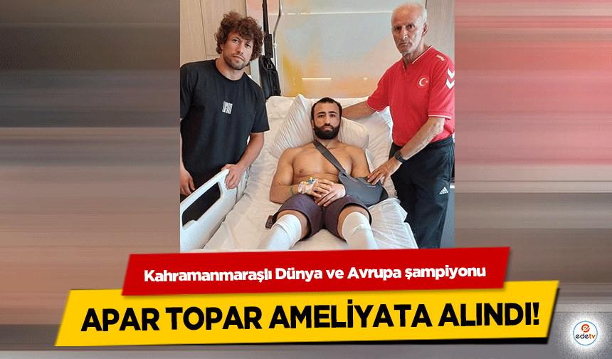 Kahramanmaraşlı Dünya ve Avrupa şampiyonu apar topar ameliyata alındı!