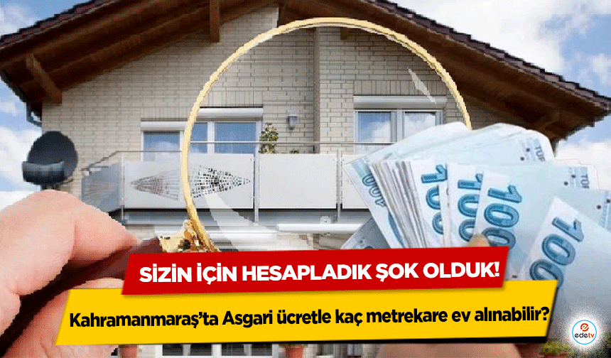 Kahramanmaraş’ta Asgari ücretle kaç metrekare ev alınabilir? Sizin için hesapladık şok olduk!