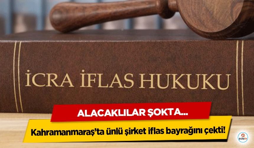 Kahramanmaraş’ta ünlü şirket iflas bayrağını çekti! Alacaklılar Şokta