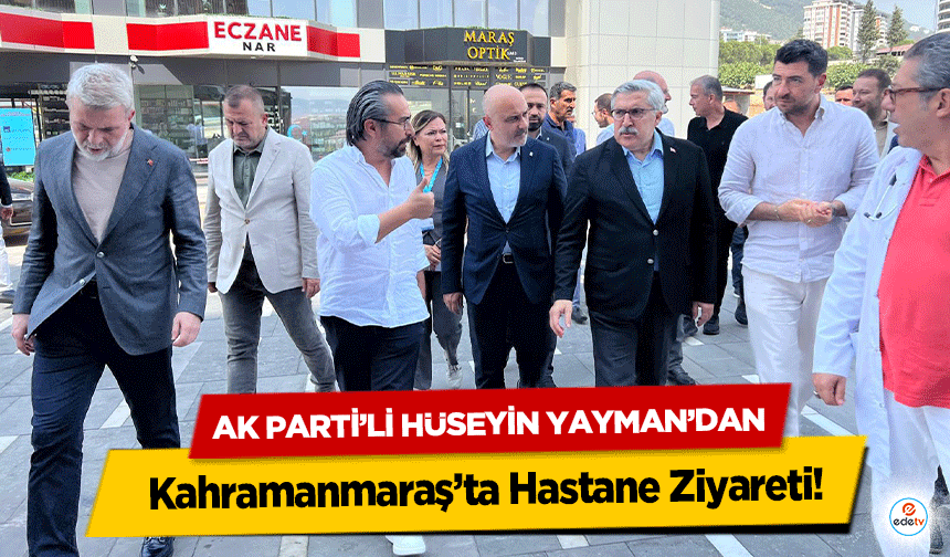 AK Parti’li Hüseyin Yayman’dan Kahramanmaraş’ta Hastane Ziyareti!